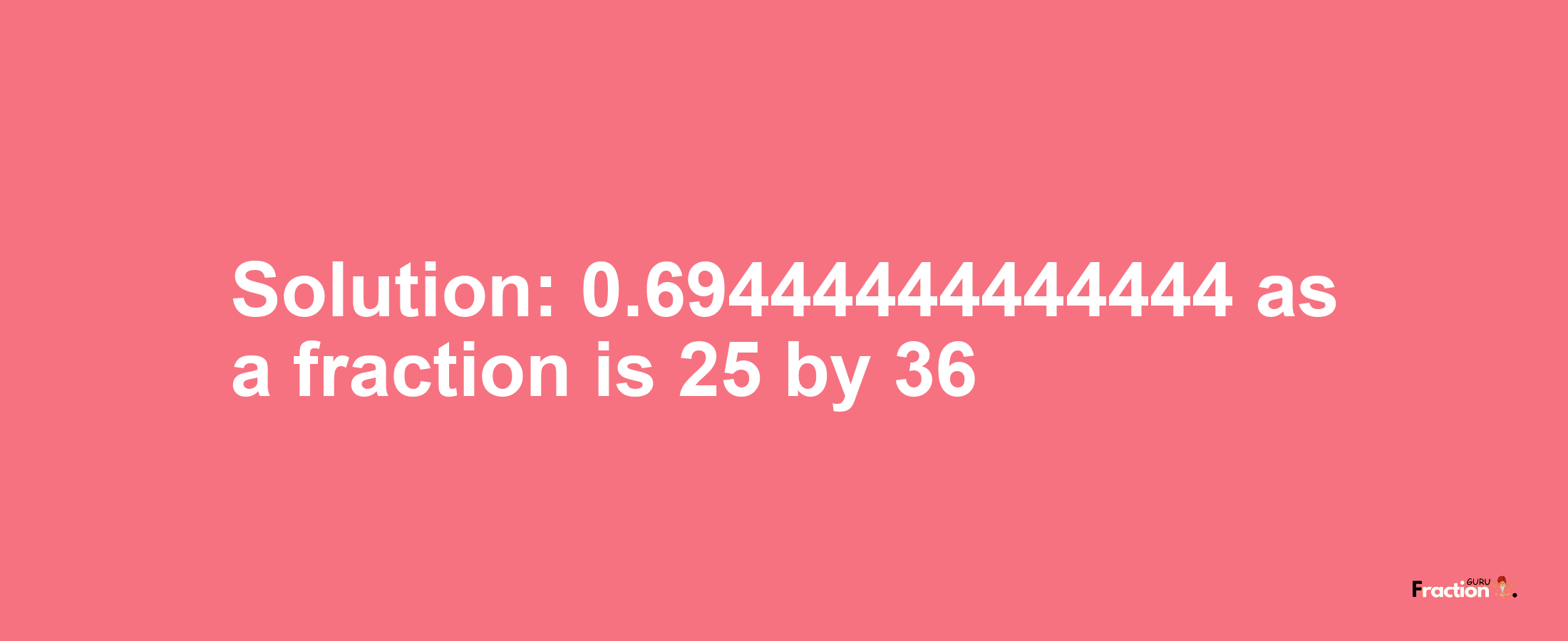 Solution:0.69444444444444 as a fraction is 25/36